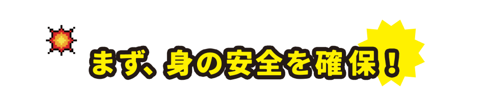 まず、身の安全を確保!